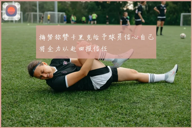 梅努称赞卡里克给予球员信心自己将全力以赴回报信任