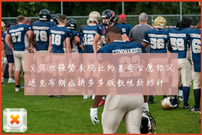 戈贝尔强势表现让约基奇甘愿称父迈克布朗成拼多多版教练新标杆