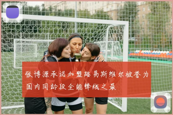 张博源承诺加盟路易斯维尔被誉为国内同龄段全能锋线之最