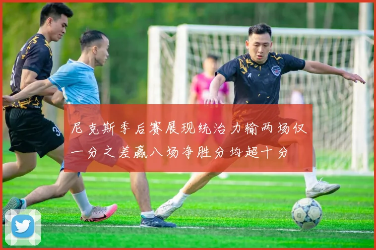 尼克斯季后赛展现统治力输两场仅一分之差赢八场净胜分均超十分
