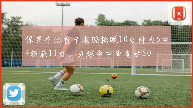 保罗乔治首节表现抢眼10分钟内6中4斩获11分三分球命中率高达50