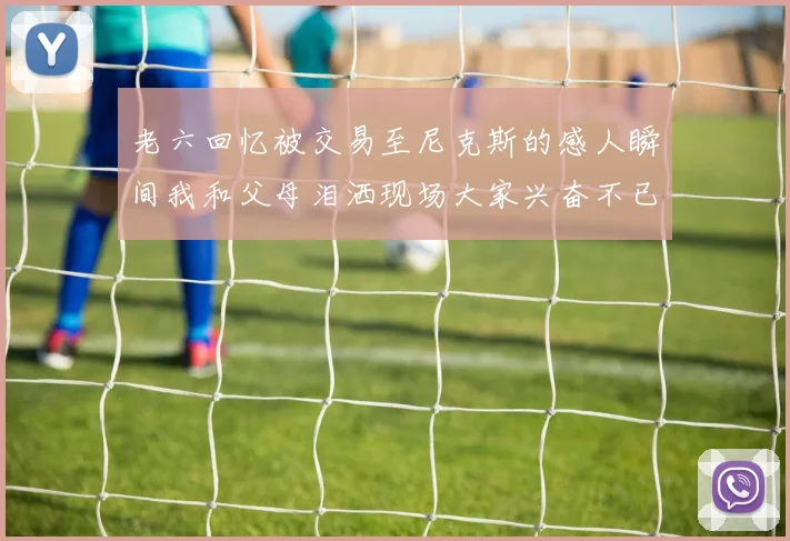 老六回忆被交易至尼克斯的感人瞬间我和父母泪洒现场大家兴奋不已