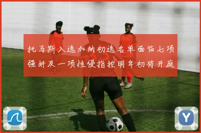 托马斯入选加纳初选名单面临七项强奸及一项性侵指控明年初将开庭审理