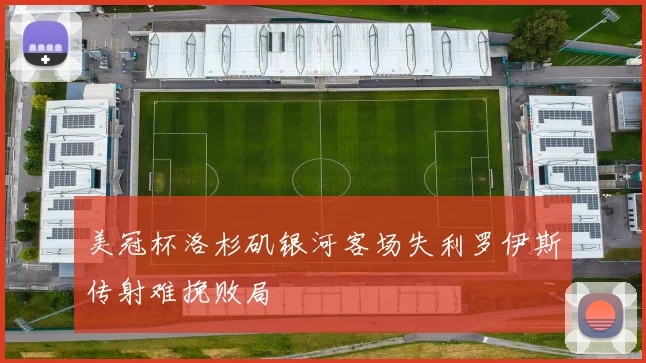 美冠杯洛杉矶银河客场失利罗伊斯传射难挽败局