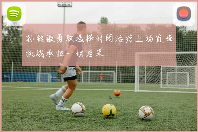 孙铭徽勇敢选择封闭治疗上场直面挑战承担一切后果
