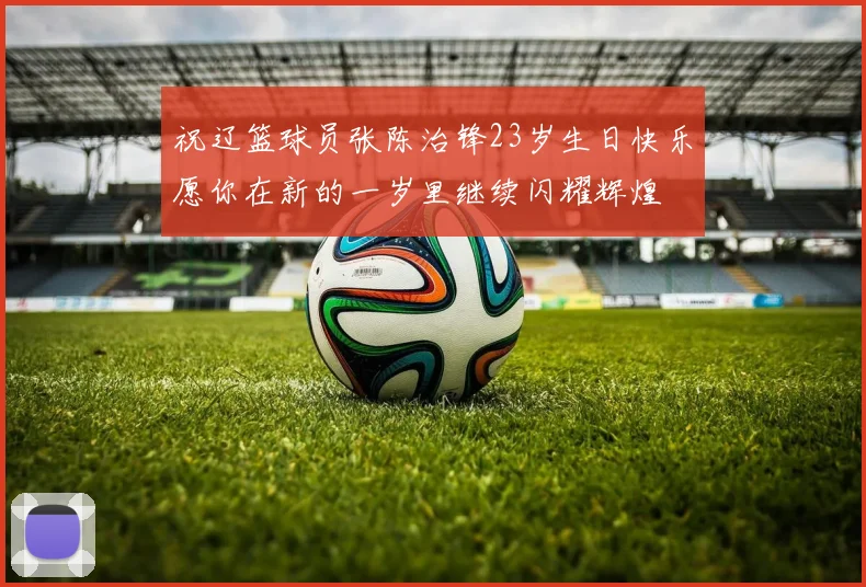 祝辽篮球员张陈治锋23岁生日快乐愿你在新的一岁里继续闪耀辉煌