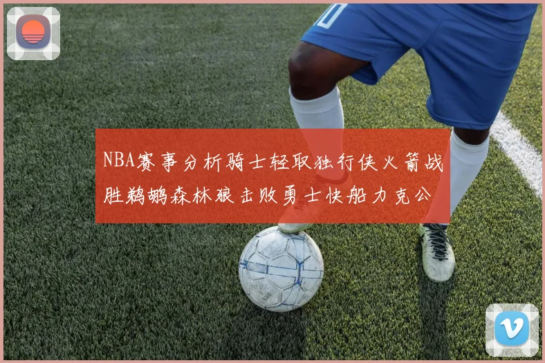 NBA赛事分析骑士轻取独行侠火箭战胜鹈鹕森林狼击败勇士快船力克公牛