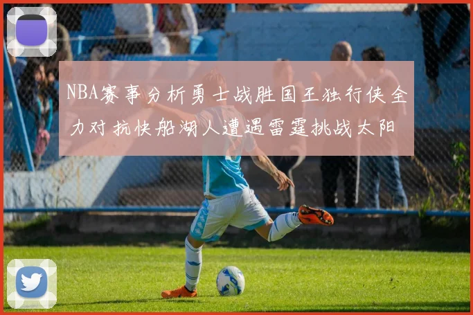 NBA赛事分析勇士战胜国王独行侠全力对抗快船湖人遭遇雷霆挑战太阳力克火箭