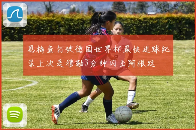 恩梅查打破德国世界杯最快进球纪录上次是穆勒3分钟闪击阿根廷