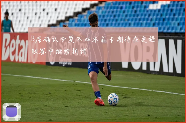 B席确认今夏不回本菲卡期待在更强联赛中继续拼搏