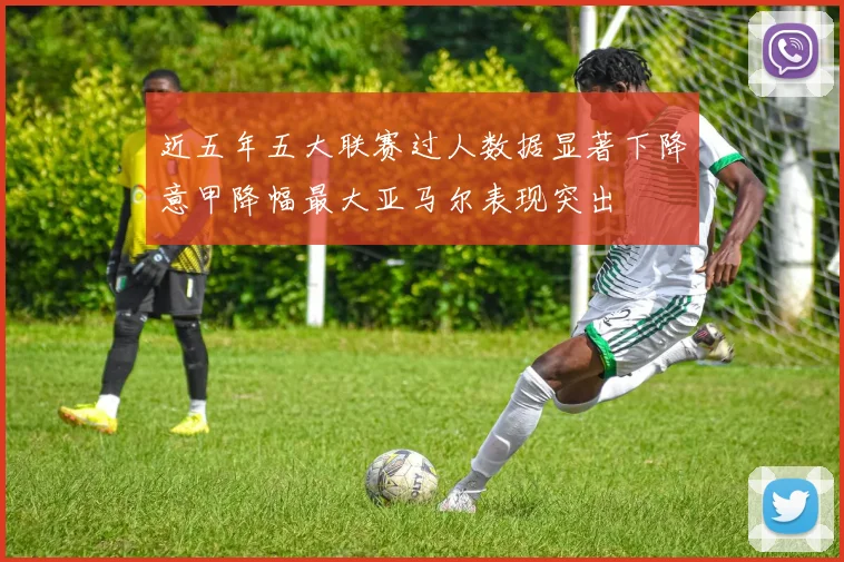 近五年五大联赛过人数据显著下降意甲降幅最大亚马尔表现突出