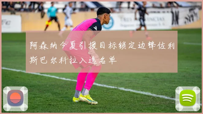 阿森纳今夏引援目标锁定边锋佐利斯巴尔科拉入选名单