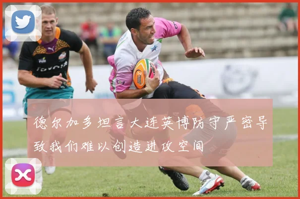 德尔加多坦言大连英博防守严密导致我们难以创造进攻空间
