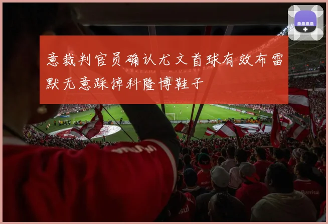 意裁判官员确认尤文首球有效布雷默无意踩掉科隆博鞋子