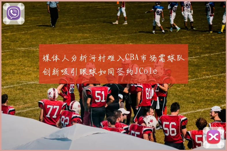 媒体人分析河村难入CBA市场需球队创新吸引眼球如同签约JCole